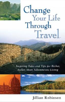 Change Your Life Through Travel: Inspiring Tales and Tips for Richer, Fuller, More Adventurous Living - Robinson, Jillian