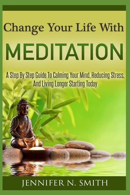 Change Your Life With Meditation: A Step By Step Guide To Calming Your Mind, Reducing Stress, And Living Longer Starting Today - Smith, Jennifer N