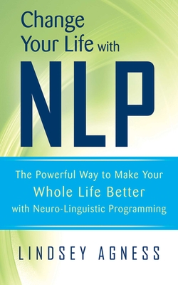 Change Your Life with Nlp: The Powerful Way to Make Your Whole Life Better with Neuro-Linguistic Programming - Agness, Lindsey, Ms.