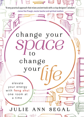 Change Your Space to Change Your Life: Elevate Your Energy with Feng Shui One Room at a Time - Segal, Julie Ann