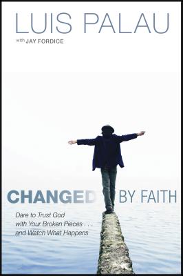 Changed by Faith: Dare to Trust God with Your Broken Pieces . . . and Watch What Happens - Palau, Luis, and Fordice, Jay