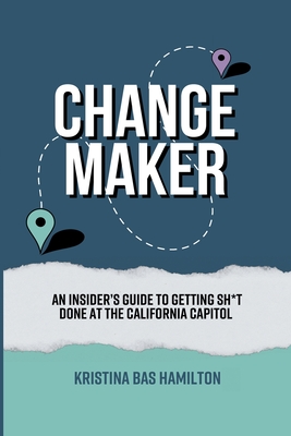 Changemaker - An Insider's Guide to Getting Sh*t Done at the California Capitol - Bas Hamilton, Kristina, and Smith, Arianna Z (Editor), and Contreras, Samantha (Cover design by)