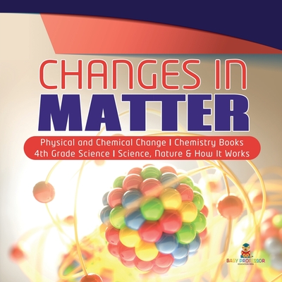 Changes in Matter Physical and Chemical Change Chemistry Books 4th Grade Science Science, Nature & How It Works - Baby Professor
