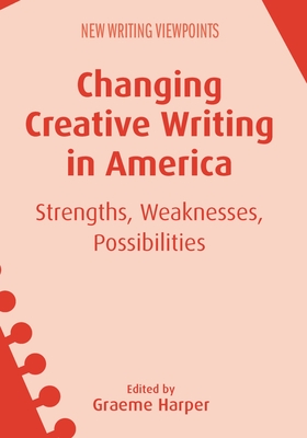 Changing Creative Writing in America: Strengths, Weaknesses, Possibilities - Harper, Graeme (Editor)
