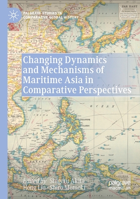 Changing Dynamics and Mechanisms of Maritime Asia in Comparative Perspectives - Akita, Shigeru (Editor), and Liu, Hong (Editor), and Momoki, Shiro (Editor)