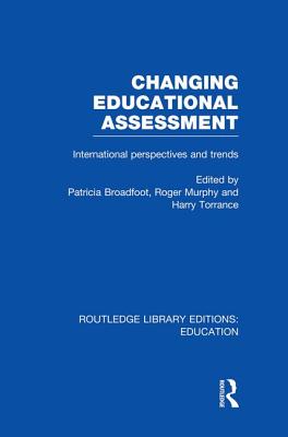 Changing Educational Assessment: International Perspectives and Trends - Broadfoot, Patricia (Editor), and Murphy, Roger (Editor), and Torrance, Harry, Professor (Editor)