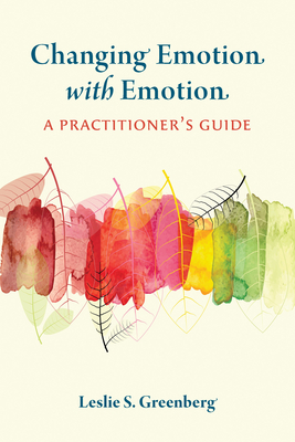 Changing Emotion with Emotion: A Practitioner's Guide - Greenberg, Leslie S, PhD