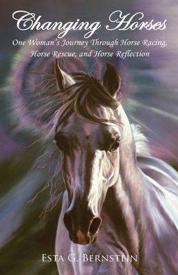 Changing Horses: One Woman's Journey through Horse Racing, Horse Rescue, and Horse Reflection - Bernstein, Esta G
