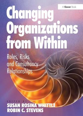 Changing Organizations from Within: Roles, Risks and Consultancy Relationships - Stevens, Robin C, and Whittle, Susan Rosina (Editor)