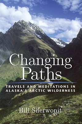 Changing Paths: Travels and Meditations in Alaska's Arctic Wilderness - Sherwonit, Bill