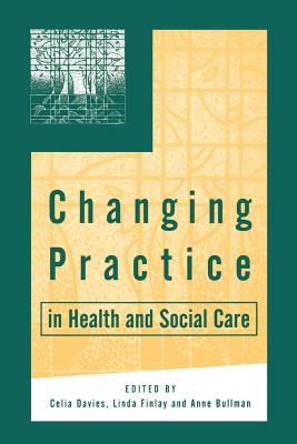 Changing Practice in Health and Social Care - Davies, Celia (Editor), and Finlay, Linda (Editor), and Bullman, Anne, Ms. (Editor)