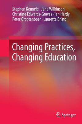 Changing Practices, Changing Education - Kemmis, Stephen, and Wilkinson, Jane, and Edwards-Groves, Christine