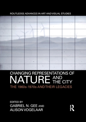 Changing Representations of Nature and the City: The 1960s-1970s and their Legacies - Gee, Gabriel N. (Editor), and Vogelaar, Alison (Editor)