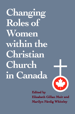 Changing Roles of Women Within the Christian Church in Canada - Muir, Elizabeth G (Editor), and Whiteley, Marilyn F (Editor)