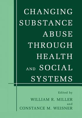 Changing Substance Abuse Through Health and Social Systems - Miller, William R. (Editor), and Weisner, Constance M. (Editor)