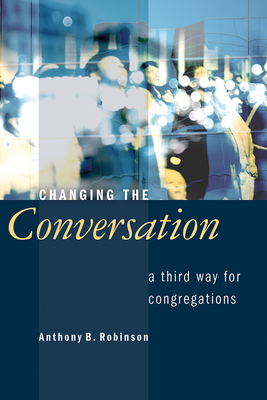 Changing the Conversation: A Third Way for Congregations - Robinson, Anthony B