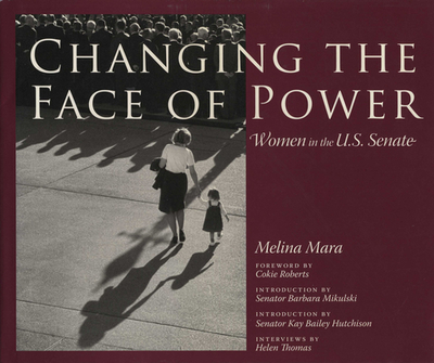 Changing the Face of Power: Women in the U.S. Senate - Mara, Melina, and Roberts, Cokie (Introduction by), and Mikulski, Senator Barbara (Introduction by)