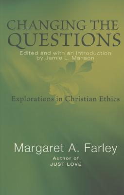 Changing the Questions: Explorations in Christian Ethics - Farley, Margaret, and Manson, Jamie (Editor)