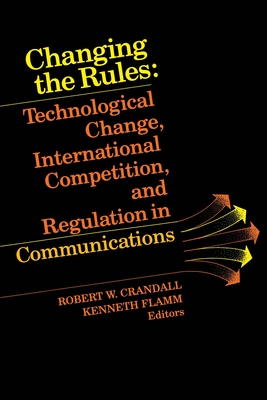 Changing the Rules: Technological Change, International Competition, and Regulation in Communications - Crandall, Robert W (Editor), and Flamm, Kenneth (Editor)