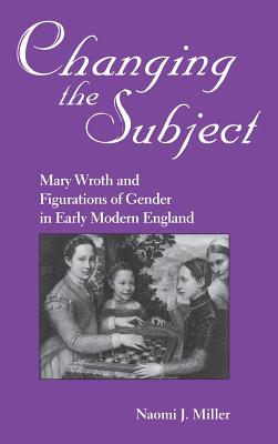 Changing the Subject: Mary Wroth and Figurations of Gender in Early Modern England - Miller, Naomi, Professor