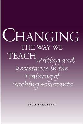 Changing the Way We Teach: Writing and Resistance in the Training of Teaching Assistants - Ebest, Sally Barr