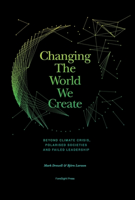 Changing The World We Create: Beyond climate crises, polarised societies and failed leadership - Drewell, Mark, and Larsson, Bj rn