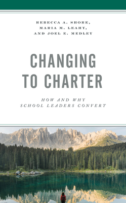 Changing to Charter: How and Why School Leaders Convert - Shore, Rebecca A, and Leahy, Maria M, and Medley, Joel E