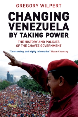 Changing Venezuela by Taking Power: The History and Policies of the Chavez Government - Wilpert, Gregory