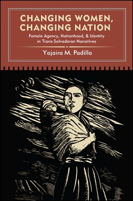 Changing Women, Changing Nation: Female Agency, Nationhood, and Identity in Trans-Salvadoran Narratives - Padilla, Yajaira M