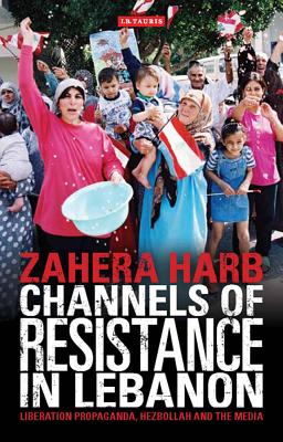 Channels of Resistance in Lebanon: Liberation Propaganda, Hezbollah and the Media - Harb, Zahera