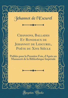 Chansons, Ballades Et Rondeaux de Jehannot de Lescurel, Poete Du Xive Siecle: Publies Pour La Premiere Fois, D'Apres Un Manuscrit de la Bibliotheque Imperiale (Classic Reprint) - L'Escurel, Jehannot de