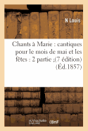 Chants ? Marie: Cantiques Pour Le Mois de Mai Et Les F?tes: 2 Partie (7 ?dition) (?d.1857)