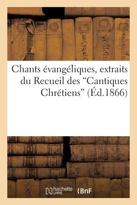 Chants ?vang?liques, Extraits Du Recueil Des Cantiques Chr?tiens (d'Apr?s La 10e ?dition) - Sans Auteur