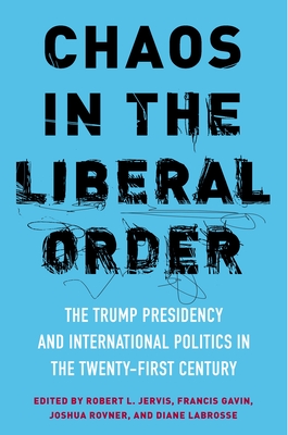 Chaos in the Liberal Order: The Trump Presidency and International Politics in the Twenty-First Century - Jervis, Robert (Editor), and Gavin, Francis J (Editor), and Rovner, Joshua (Editor)