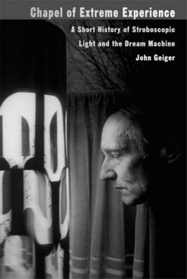 Chapel of Extreme Experience: A Short History of Stroboscopic Light and the Dream Machine - Geiger, John