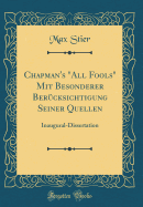 Chapman's "all Fools" Mit Besonderer Bercksichtigung Seiner Quellen: Inaugural-Dissertation (Classic Reprint)