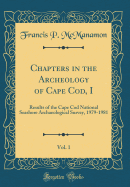 Chapters in the Archeology of Cape Cod, I, Vol. 1: Results of the Cape Cod National Seashore Archaeological Survey, 1979-1981 (Classic Reprint)