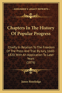 Chapters In The History Of Popular Progress: Chiefly In Relation To The Freedom Of The Press And Trial By Jury, 1660-1820, With An Application To Later Years (1876)