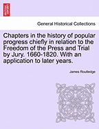 Chapters in the history of popular progress chiefly in relation to the Freedom of the Press and Trial by Jury. 1660-1820. With an application to later years.