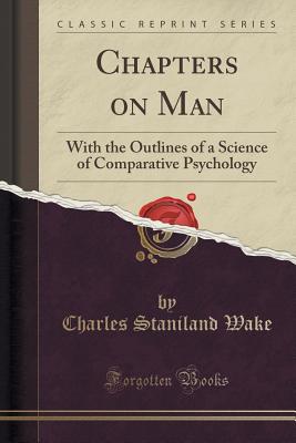 Chapters on Man: With the Outlines of a Science of Comparative Psychology (Classic Reprint) - Wake, Charles Staniland