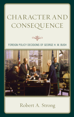 Character and Consequence: Foreign Policy Decisions of George H. W. Bush - Strong, Robert a