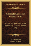 Character And The Unconscious: A Critical Exposition Of The Psychology Of Freud And Of Jung