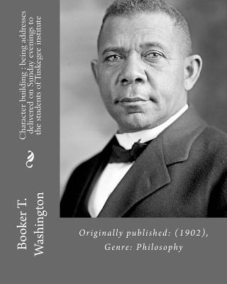 Character building: being addresses delivered on Sunday evenings to the students of Tuskegee institute By: Booker T. Washington: Originally published: (1902), Genre: Philosophy - Washington, Booker T