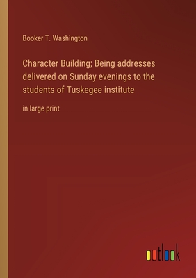 Character Building; Being addresses delivered on Sunday evenings to the students of Tuskegee institute: in large print - Washington, Booker T