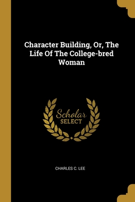 Character Building, Or, The Life Of The College-bred Woman - Lee, Charles C