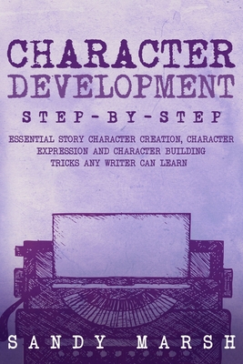 Character Development: Step-by-Step Essential Story Character Creation, Character Expression and Character Building Tricks Any Writer Can Learn - Marsh, Sandy