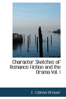 Character Sketches of Romance Fiction and the Drama Vol. 1 - Brewer, E Cobham