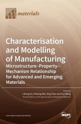 Characterisation and Modelling of Manufacturing: Microstructure-Property-Mechanism Relationship for Advanced and Emerging Materials - Su, Lihong (Guest editor), and Wei, Peitang (Guest editor), and Zhao, Xing (Guest editor)