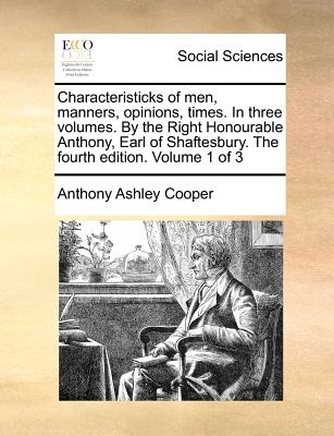 Characteristicks of Men, Manners, Opinions, Times. in Three Volumes. by the Right Honourable Anthony, Earl of Shaftesbury. the Fourth Edition. Volume 1 of 3 - Cooper, Anthony Ashley