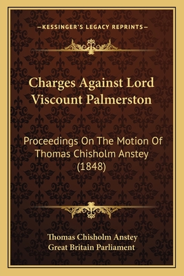 Charges Against Lord Viscount Palmerston: Proceedings On The Motion Of Thomas Chisholm Anstey (1848) - Anstey, Thomas Chisholm, and Great Britain Parliament